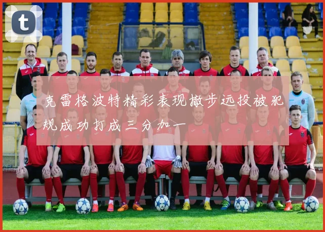 克雷格波特精彩表现撤步远投被犯规成功打成三分加一