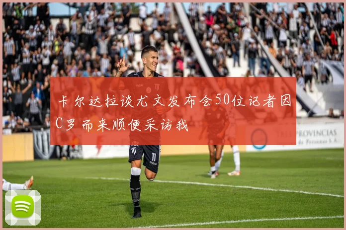 卡尔达拉谈尤文发布会50位记者因C罗而来顺便采访我