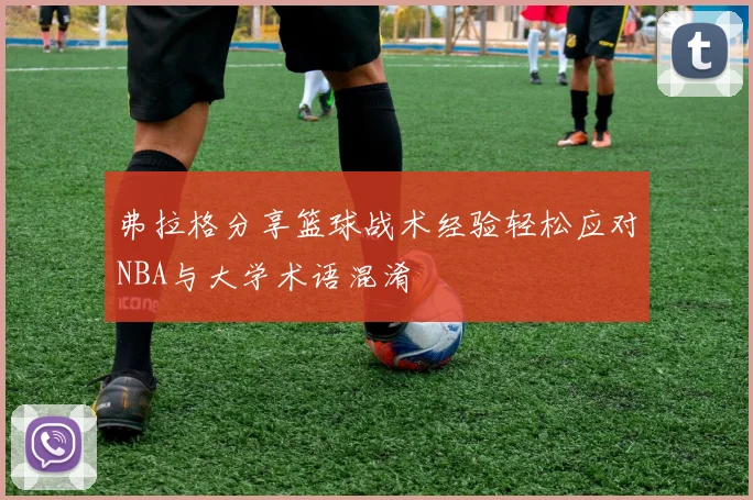 弗拉格分享篮球战术经验轻松应对NBA与大学术语混淆