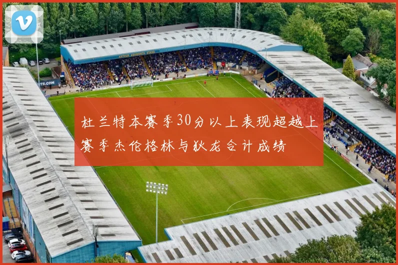 杜兰特本赛季30分以上表现超越上赛季杰伦格林与狄龙合计成绩