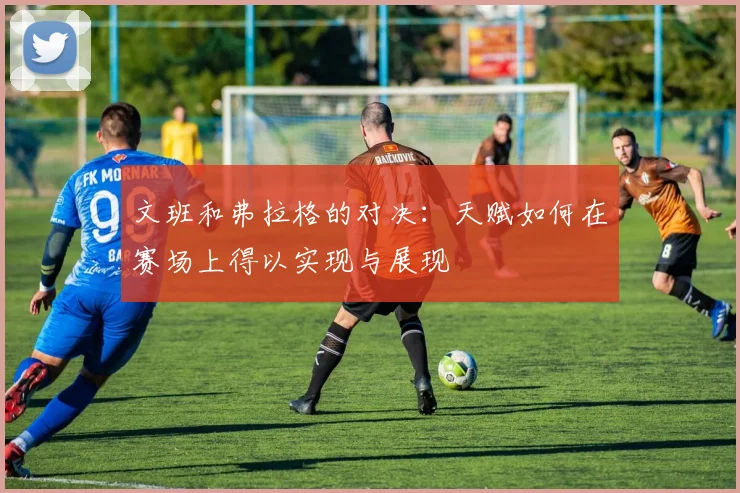 文班和弗拉格的对决：天赋如何在赛场上得以实现与展现