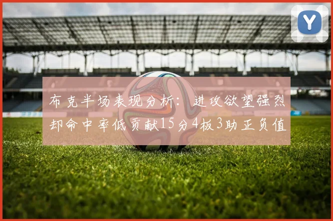 布克半场表现分析：进攻欲望强烈却命中率低贡献15分4板3助正负值高达22
