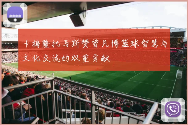卡梅隆托马斯赞曾凡博篮球智慧与文化交流的双重贡献