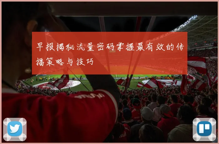 早报揭秘流量密码掌握最有效的传播策略与技巧