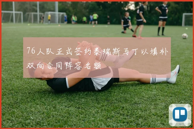 76人队正式签约泰瑞斯马丁以填补双向合同阵容名额