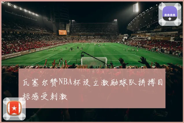 瓦塞尔赞NBA杯设立激励球队拼搏目标感受刺激