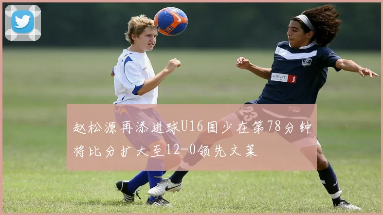 赵松源再添进球U16国少在第78分钟将比分扩大至12-0领先文莱