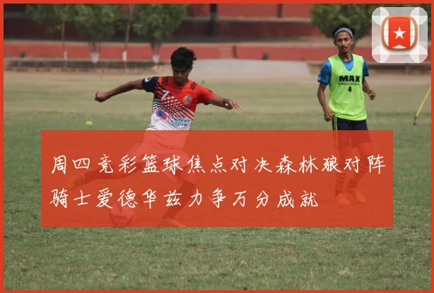 周四竞彩篮球焦点对决森林狼对阵骑士爱德华兹力争万分成就