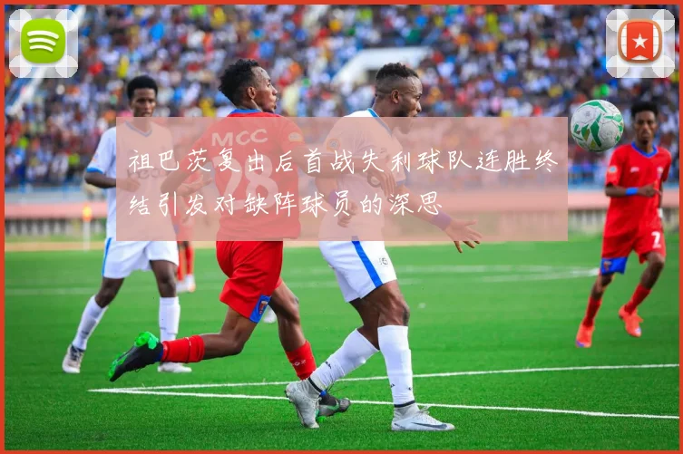 祖巴茨复出后首战失利球队连胜终结引发对缺阵球员的深思