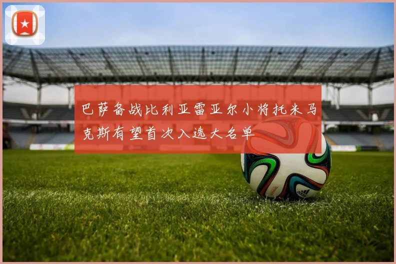 巴萨备战比利亚雷亚尔小将托米马克斯有望首次入选大名单