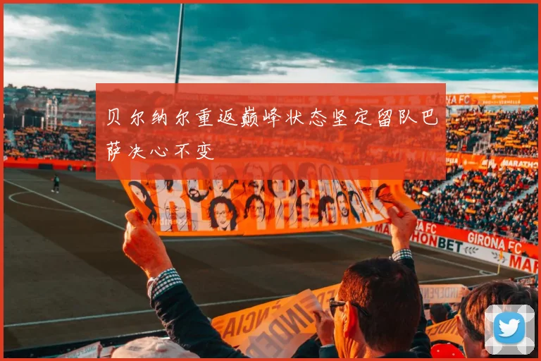 贝尔纳尔重返巅峰状态坚定留队巴萨决心不变