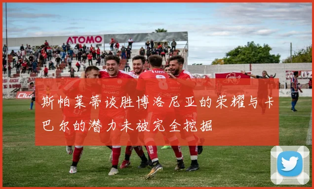 斯帕莱蒂谈胜博洛尼亚的荣耀与卡巴尔的潜力未被完全挖掘