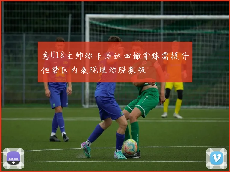 意U18主帅称卡马达回撤拿球需提升但禁区内表现堪称现象级