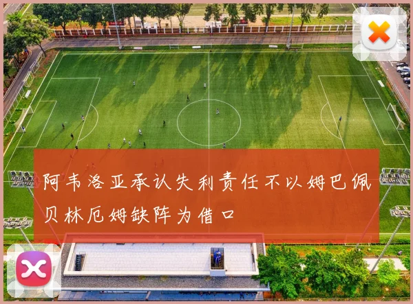 阿韦洛亚承认失利责任不以姆巴佩贝林厄姆缺阵为借口
