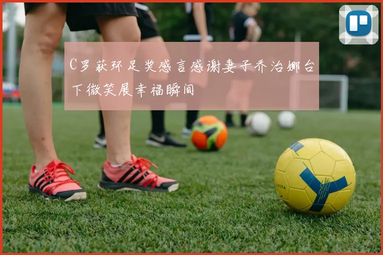 C罗获环足奖感言感谢妻子乔治娜台下微笑展幸福瞬间