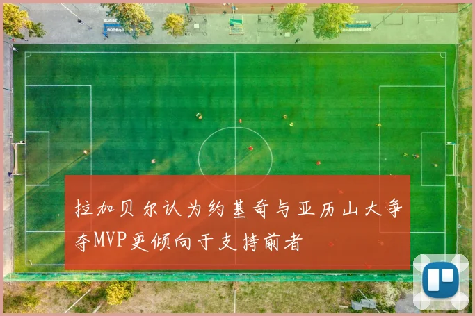 拉加贝尔认为约基奇与亚历山大争夺MVP更倾向于支持前者