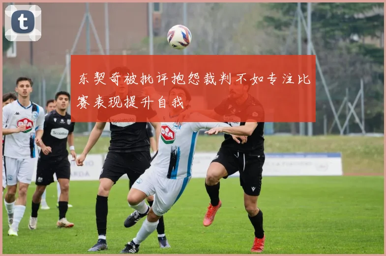 东契奇被批评抱怨裁判不如专注比赛表现提升自我