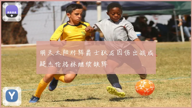 明天太阳对阵爵士狄龙因伤出战成疑杰伦格林继续缺阵