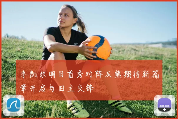 李凯尔明日首秀对阵灰熊期待新篇章开启与旧主交锋
