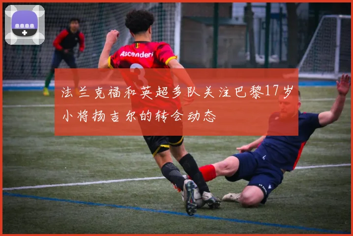 法兰克福和英超多队关注巴黎17岁小将扬吉尔的转会动态