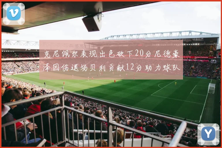 克尼佩尔表现出色砍下20分尼德豪泽因伤退场贝利贡献12分助力球队