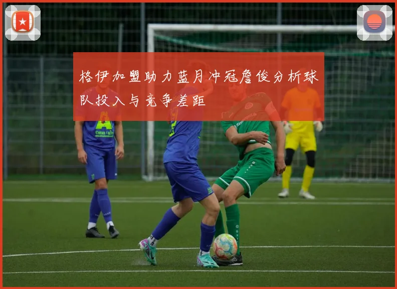 格伊加盟助力蓝月冲冠詹俊分析球队投入与竞争差距